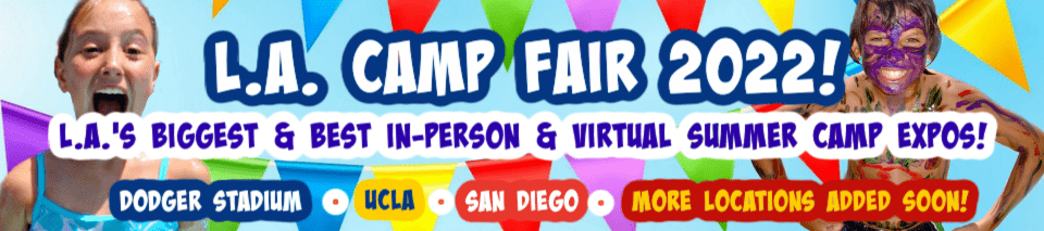 L.A. Camp Fair 2022 promotional banner. L.A. Camp Fair is the #1 family of summer camp expo events for Los Angeles area families to find the best Los Angeles summer camps for their kids. The 2022 L.A. Camp Fairs take place at UCLA, Dodger Stadium, and Cal State Northridge with additional venues and event dates added soon.